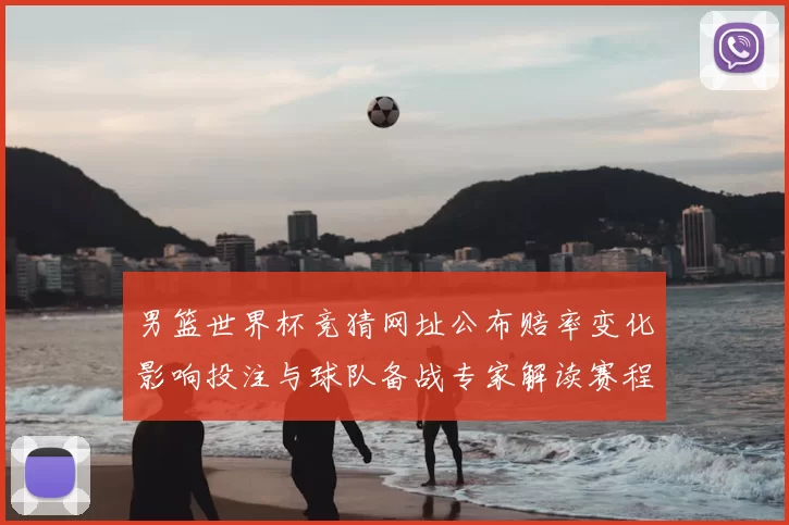 男篮世界杯竞猜网址公布赔率变化影响投注与球队备战专家解读赛程重点