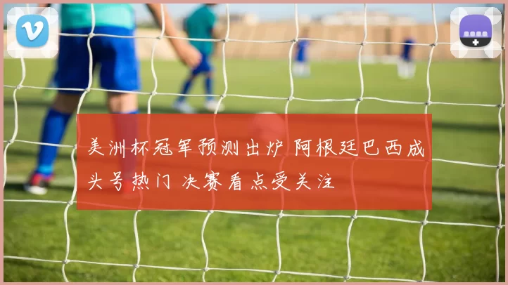 美洲杯冠军预测出炉 阿根廷巴西成头号热门 决赛看点受关注