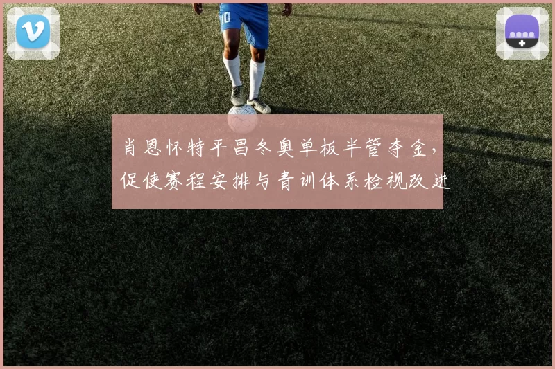 肖恩怀特平昌冬奥单板半管夺金，促使赛程安排与青训体系检视改进