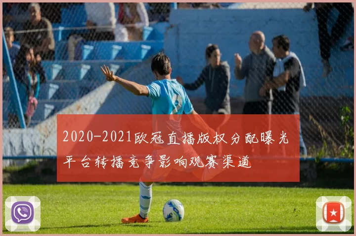 2020-2021欧冠直播版权分配曝光 平台转播竞争影响观赛渠道