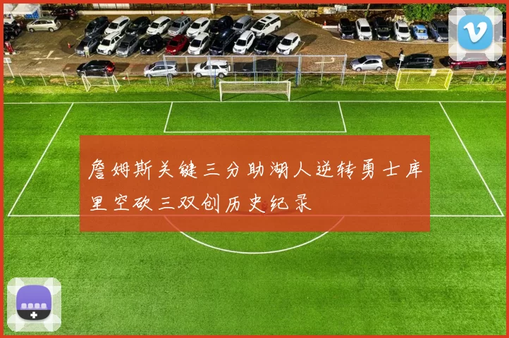 詹姆斯关键三分助湖人逆转勇士库里空砍三双创历史纪录