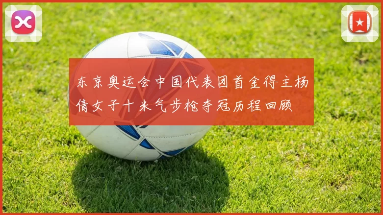 东京奥运会中国代表团首金得主杨倩女子十米气步枪夺冠历程回顾