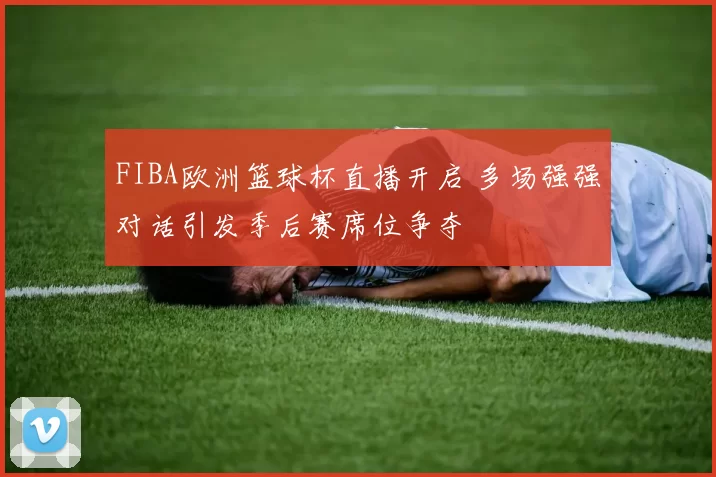 FIBA欧洲篮球杯直播开启 多场强强对话引发季后赛席位争夺