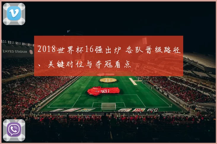2018世界杯16强出炉 各队晋级路径、关键对位与夺冠看点