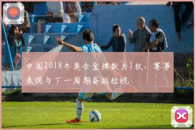 中国2018冬奥会金牌数为1枚，赛事表现与下一周期备战检视