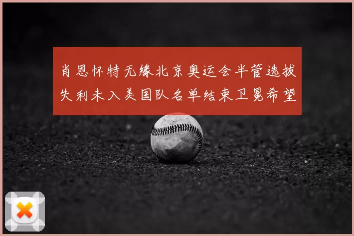 肖恩怀特无缘北京奥运会半管选拔失利未入美国队名单结束卫冕希望