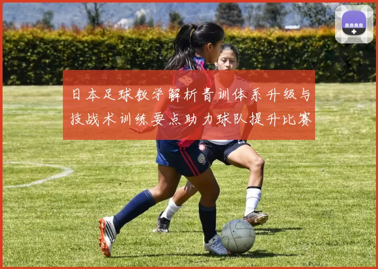 日本足球教学解析青训体系升级与技战术训练要点助力球队提升比赛执行力
