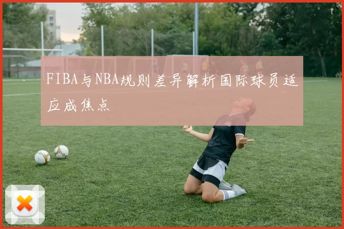 FIBA与NBA规则差异解析国际球员适应成焦点
