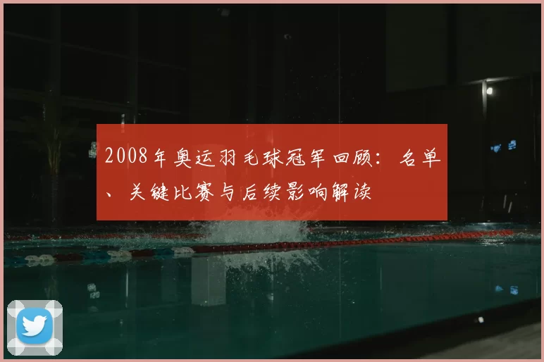 2008年奥运羽毛球冠军回顾：名单、关键比赛与后续影响解读