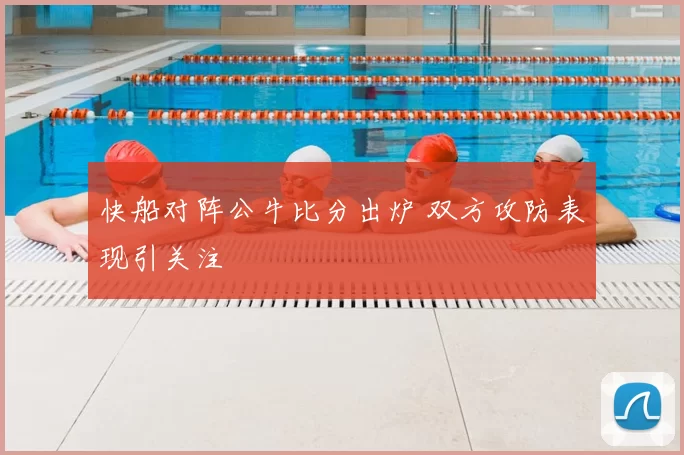 快船对阵公牛比分出炉 双方攻防表现引关注