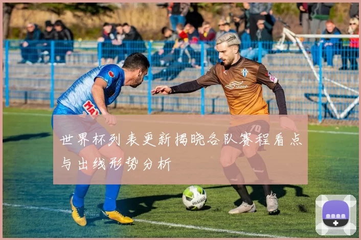 世界杯列表更新揭晓各队赛程看点与出线形势分析
