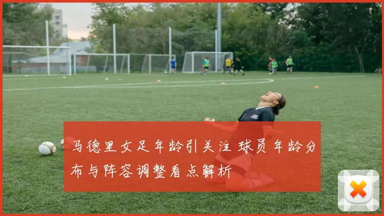 马德里女足年龄引关注 球员年龄分布与阵容调整看点解析