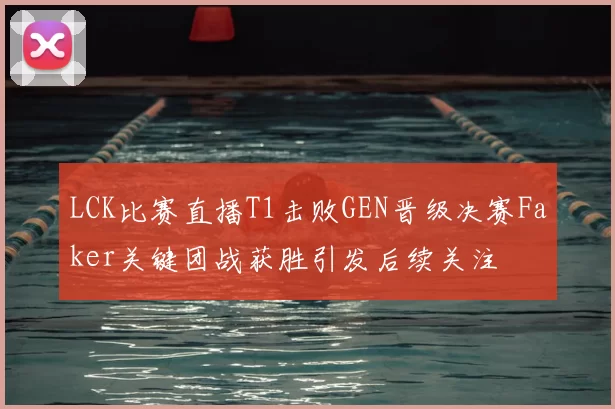 LCK比赛直播T1击败GEN晋级决赛Faker关键团战获胜引发后续关注