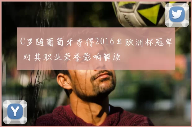 C罗随葡萄牙夺得2016年欧洲杯冠军 对其职业荣誉影响解读