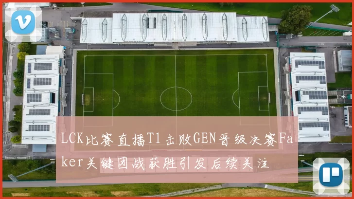 LCK比赛直播T1击败GEN晋级决赛Faker关键团战获胜引发后续关注