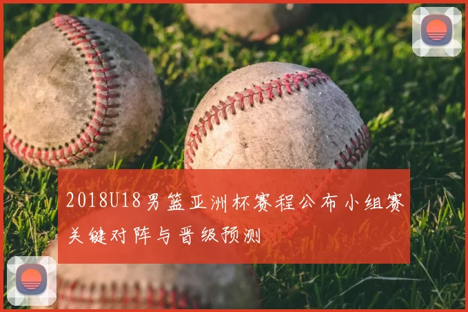 2018U18男篮亚洲杯赛程公布小组赛关键对阵与晋级预测
