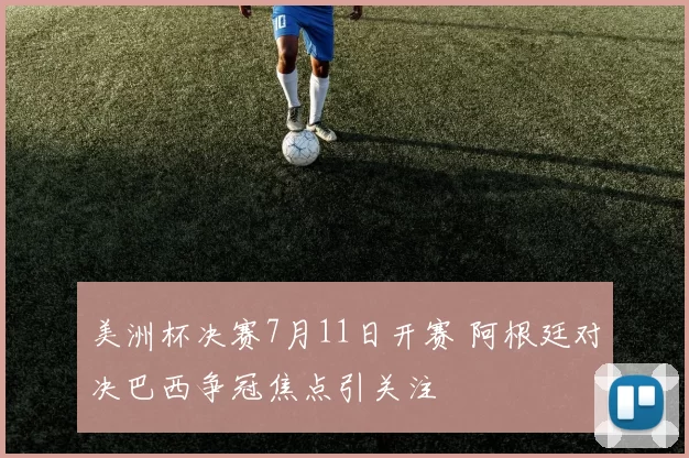 美洲杯决赛7月11日开赛 阿根廷对决巴西争冠焦点引关注