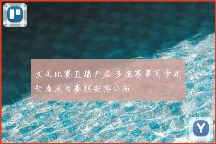 女足比赛直播开启 多场赛事同步进行看点与赛程安排公布