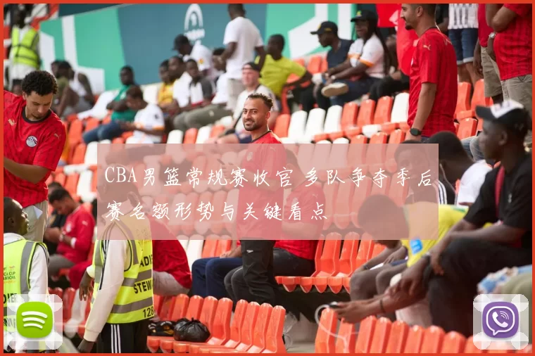 CBA男篮常规赛收官 多队争夺季后赛名额形势与关键看点