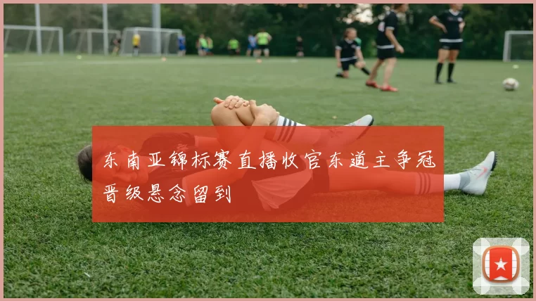 东南亚锦标赛直播收官东道主争冠晋级悬念留到