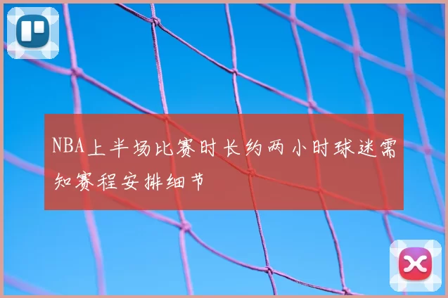 NBA上半场比赛时长约两小时球迷需知赛程安排细节