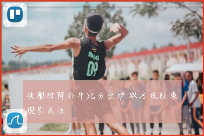 快船对阵公牛比分出炉 双方攻防表现引关注