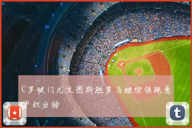 C罗破门尤文图斯胜罗马继续领跑意甲积分榜
