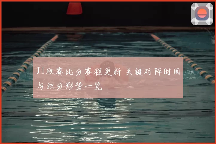 J1联赛比分赛程更新 关键对阵时间与积分形势一览