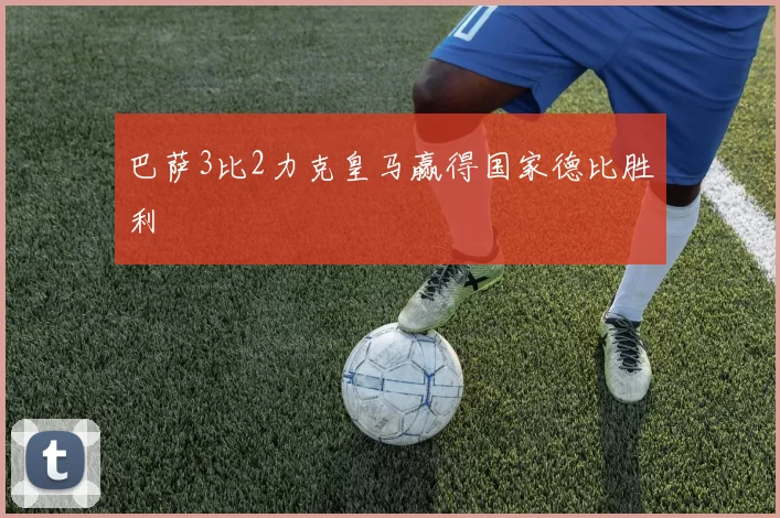 巴萨3比2力克皇马赢得国家德比胜利