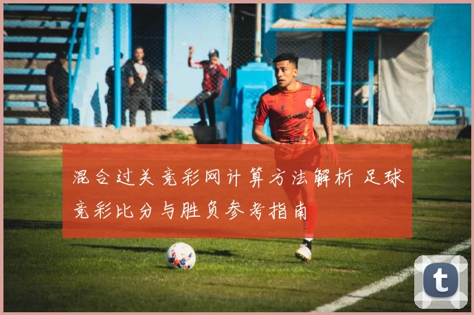 混合过关竞彩网计算方法解析 足球竞彩比分与胜负参考指南
