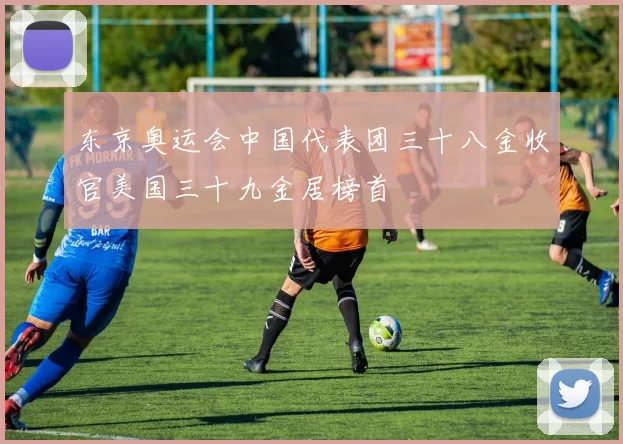 东京奥运会中国代表团三十八金收官美国三十九金居榜首