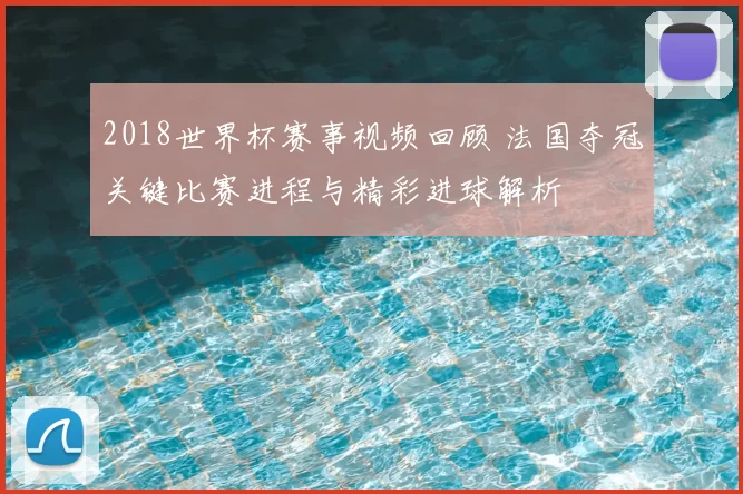 2018世界杯赛事视频回顾 法国夺冠关键比赛进程与精彩进球解析