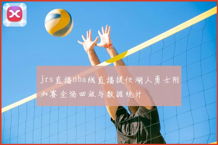 jrs直播nba线直播提供湖人勇士附加赛全场回放与数据统计
