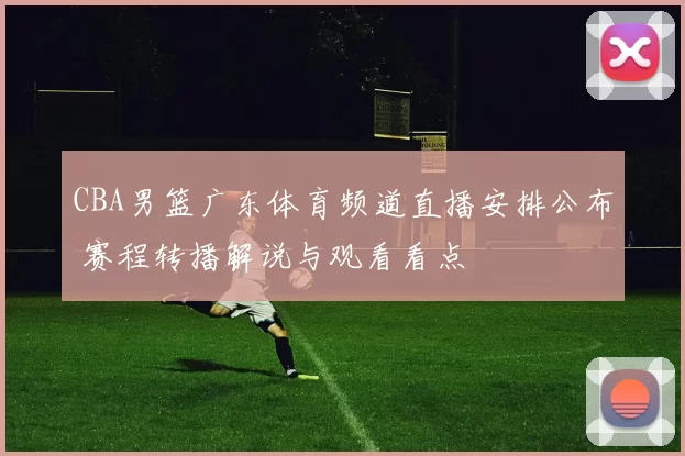 CBA男篮广东体育频道直播安排公布 赛程转播解说与观看看点
