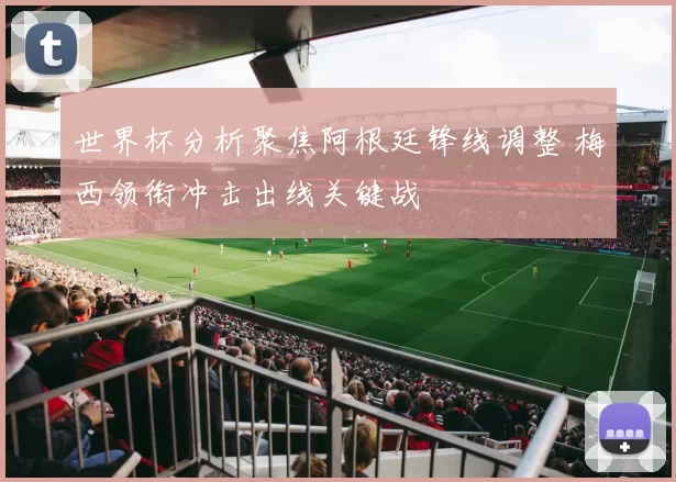 世界杯分析聚焦阿根廷锋线调整 梅西领衔冲击出线关键战