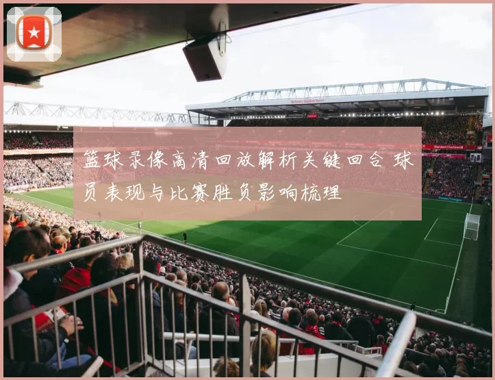 篮球录像高清回放解析关键回合 球员表现与比赛胜负影响梳理