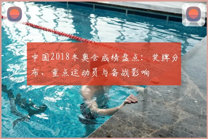 中国2018冬奥会成绩盘点：奖牌分布、重点运动员与备战影响