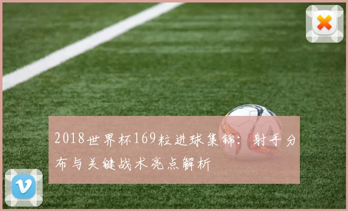 2018世界杯169粒进球集锦：射手分布与关键战术亮点解析