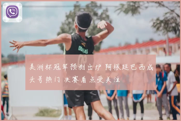 美洲杯冠军预测出炉 阿根廷巴西成头号热门 决赛看点受关注