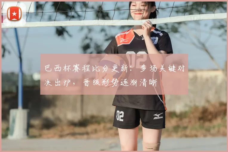 巴西杯赛程比分更新：多场关键对决出炉，晋级形势逐渐清晰