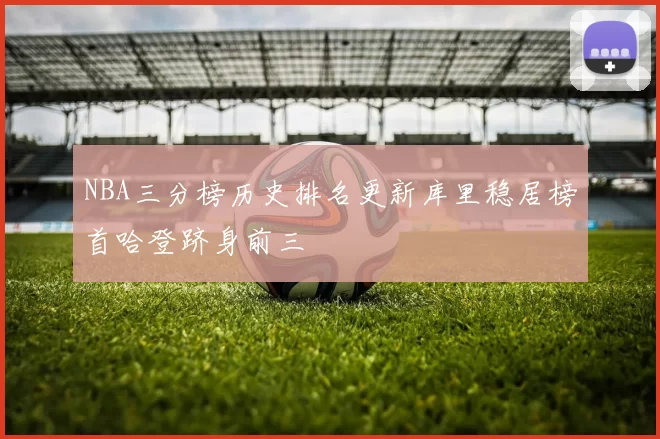 NBA三分榜历史排名更新库里稳居榜首哈登跻身前三