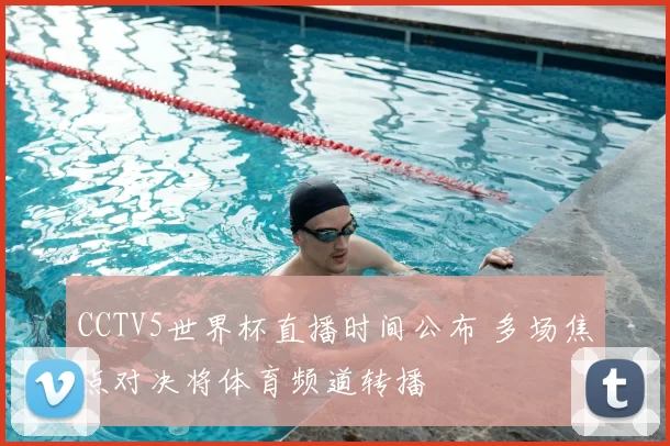 CCTV5世界杯直播时间公布 多场焦点对决将体育频道转播