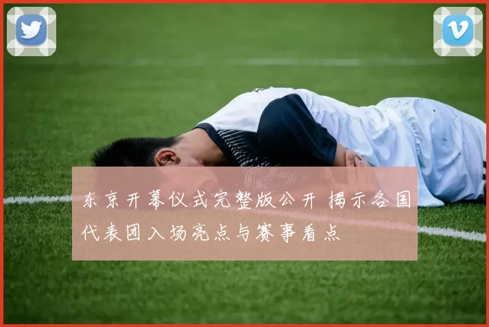 东京开幕仪式完整版公开 揭示各国代表团入场亮点与赛事看点