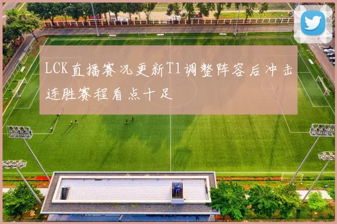 LCK直播赛况更新T1调整阵容后冲击连胜赛程看点十足