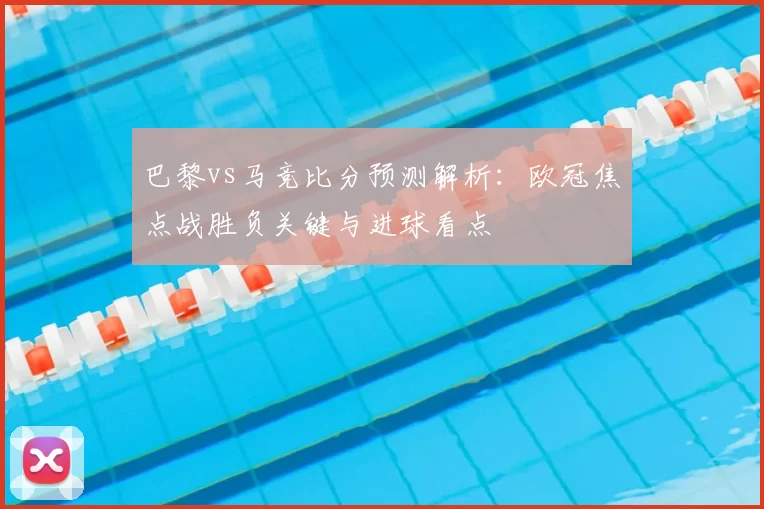 巴黎vs马竞比分预测解析：欧冠焦点战胜负关键与进球看点