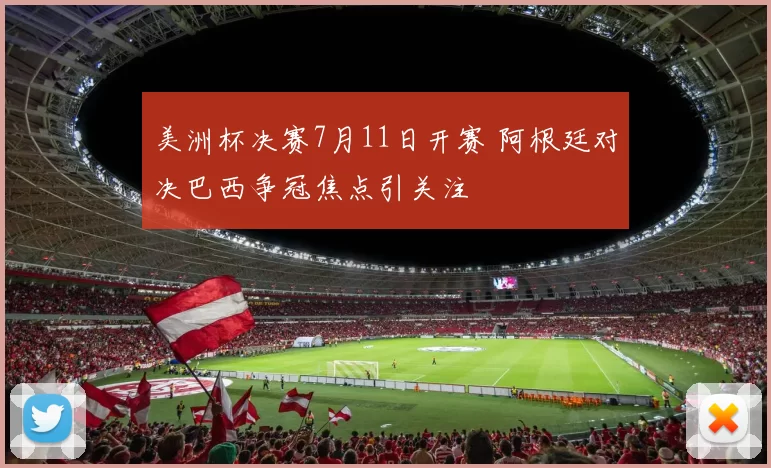 美洲杯决赛7月11日开赛 阿根廷对决巴西争冠焦点引关注