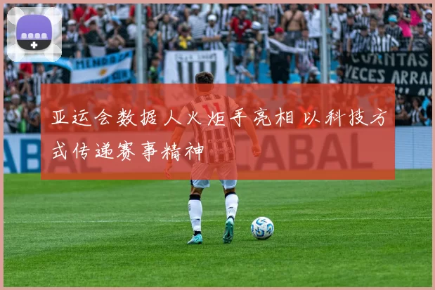 亚运会数据人火炬手亮相 以科技方式传递赛事精神