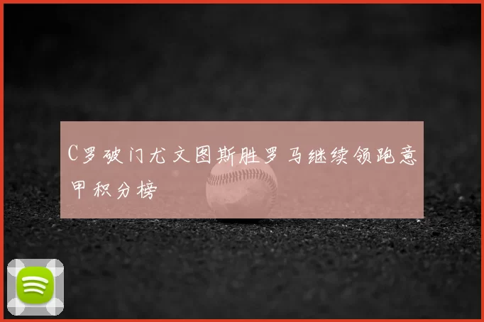 C罗破门尤文图斯胜罗马继续领跑意甲积分榜