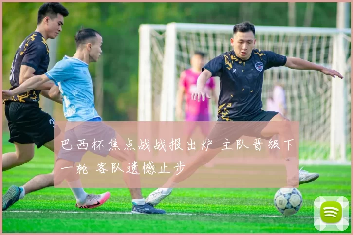 巴西杯焦点战战报出炉 主队晋级下一轮 客队遗憾止步