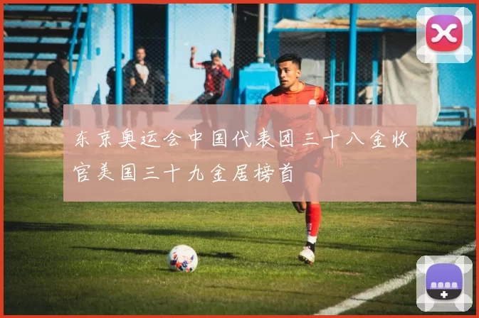 东京奥运会中国代表团三十八金收官美国三十九金居榜首